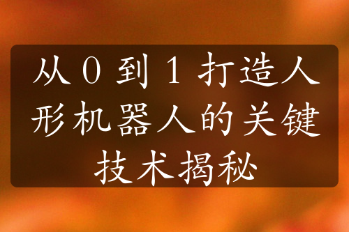 从 0 到 1 打造人形机器人的关键技术揭秘