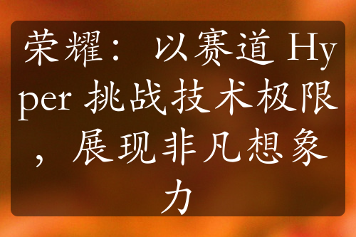 荣耀：以赛道 Hyper 挑战技术极限，展现非凡想象力