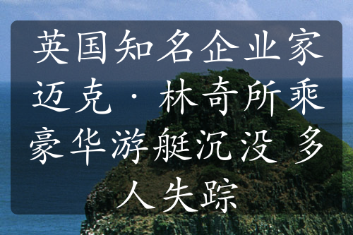 英国知名企业家迈克·林奇所乘豪华游艇沉没 多人失踪