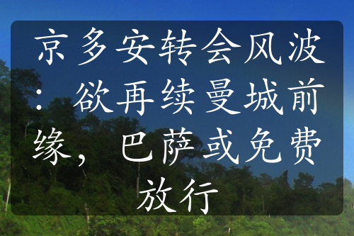 京多安转会风波：欲再续曼城前缘，巴萨或免费放行