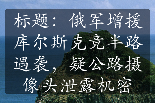 标题：俄军增援库尔斯克竟半路遇袭，疑公路摄像头泄露机密