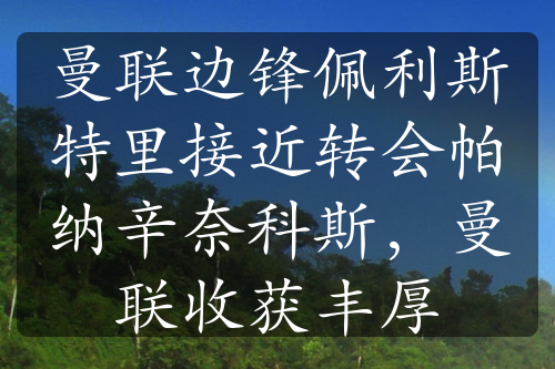 曼联边锋佩利斯特里接近转会帕纳辛奈科斯，曼联收获丰厚