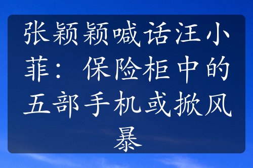 张颖颖喊话汪小菲：保险柜中的五部手机或掀风暴