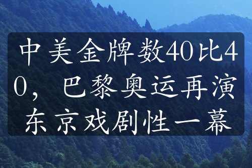 中美金牌数40比40，巴黎奥运再演东京戏剧性一幕