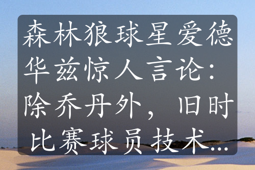 森林狼球星爱德华兹惊人言论：除乔丹外，旧时比赛球员技术不足