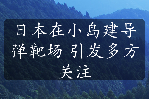 日本在小岛建导弹靶场 引发多方关注