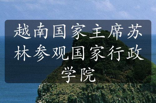 越南国家主席苏林参观国家行政学院