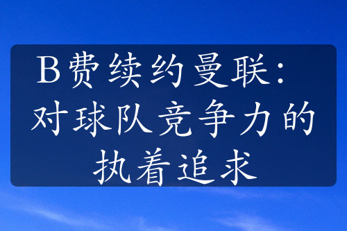 B费续约曼联：对球队竞争力的执着追求