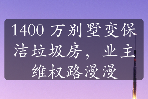 1400 万别墅变保洁垃圾房，业主维权路漫漫