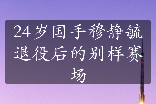 24岁国手穆静毓退役后的别样赛场