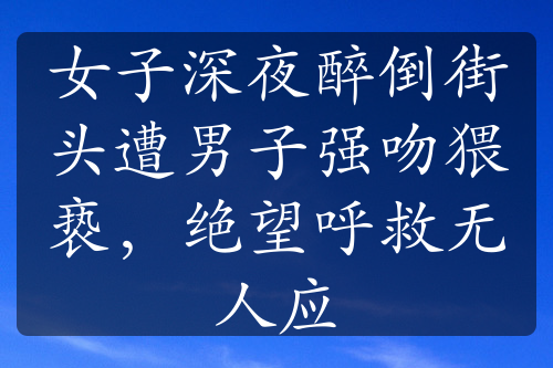 女子深夜醉倒街头遭男子强吻猥亵，绝望呼救无人应