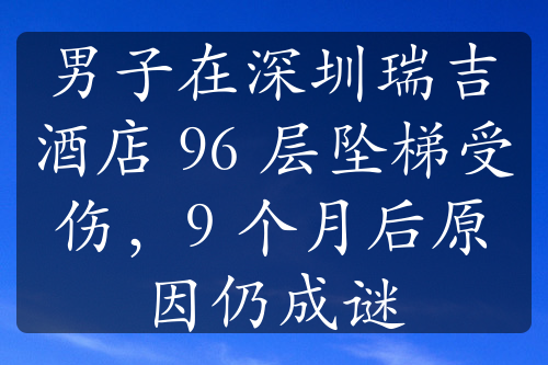 男子在深圳瑞吉酒店 96 层坠梯受伤，9 个月后原因仍成谜