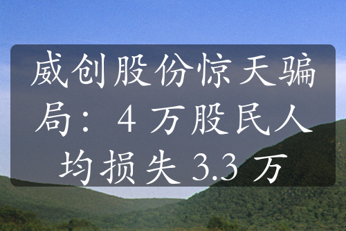 威创股份惊天骗局：4 万股民人均损失 3.3 万