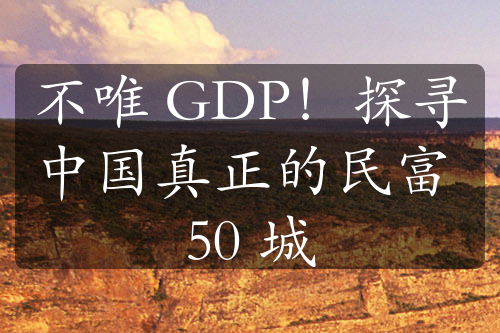 不唯 GDP！探寻中国真正的民富 50 城