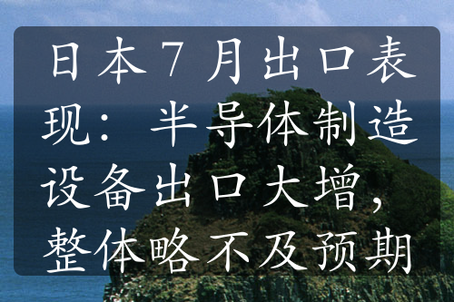 日本 7 月出口表现：半导体制造设备出口大增，整体略不及预期