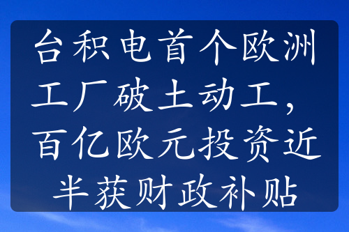 台积电首个欧洲工厂破土动工，百亿欧元投资近半获财政补贴