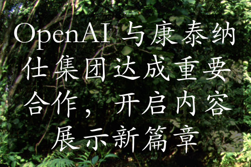 OpenAI 与康泰纳仕集团达成重要合作，开启内容展示新篇章