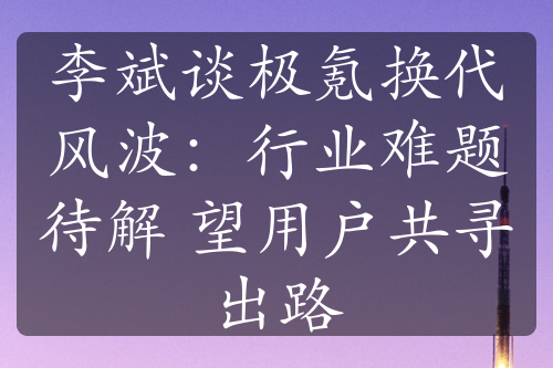 李斌谈极氪换代风波：行业难题待解 望用户共寻出路