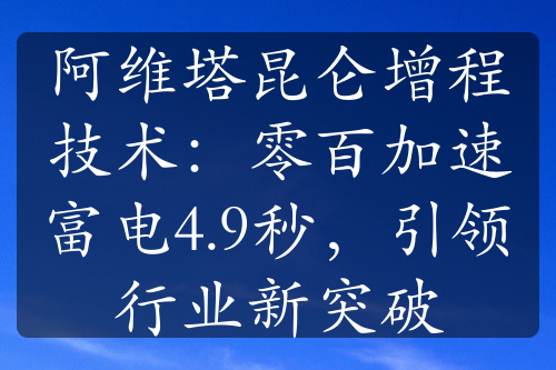 阿维塔昆仑增程技术：零百加速富电4.9秒，引领行业新突破