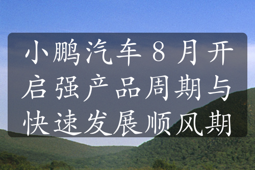 小鹏汽车 8 月开启强产品周期与快速发展顺风期