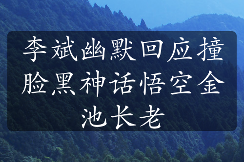 李斌幽默回应撞脸黑神话悟空金池长老