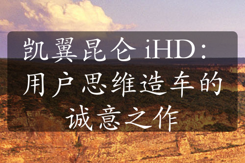 凯翼昆仑 iHD：用户思维造车的诚意之作