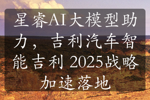 星睿AI大模型助力，吉利汽车智能吉利 2025战略加速落地