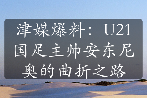 津媒爆料：U21国足主帅安东尼奥的曲折之路