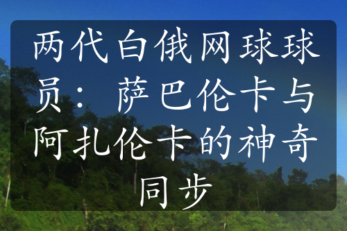 两代白俄网球球员：萨巴伦卡与阿扎伦卡的神奇同步