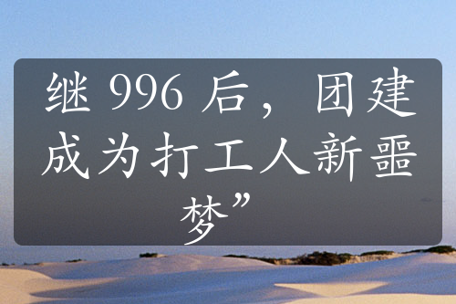 继 996 后，团建成为打工人新噩梦”