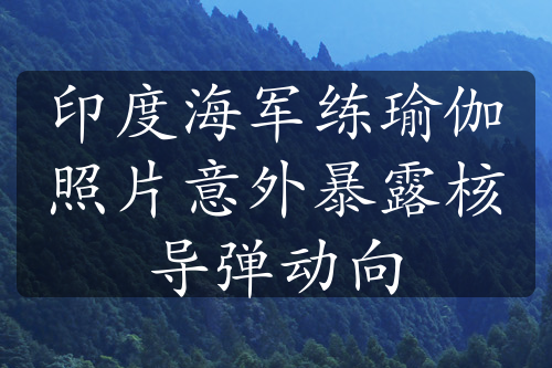 印度海军练瑜伽照片意外暴露核导弹动向