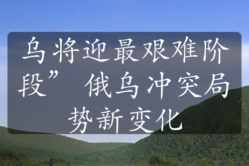 乌将迎最艰难阶段” 俄乌冲突局势新变化