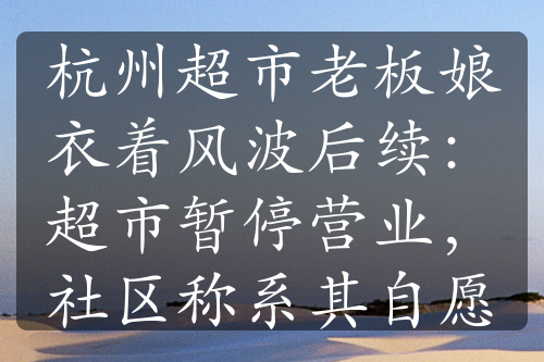 杭州超市老板娘衣着风波后续：超市暂停营业，社区称系其自愿