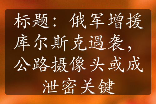 标题：俄军增援库尔斯克遇袭，公路摄像头或成泄密关键