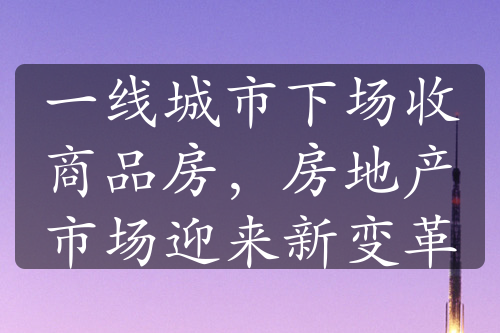 一线城市下场收商品房，房地产市场迎来新变革