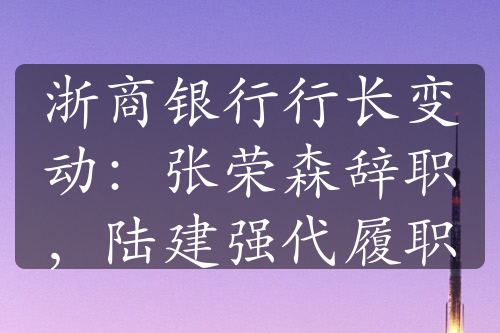 浙商银行行长变动：张荣森辞职，陆建强代履职