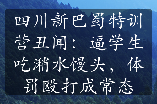 四川新巴蜀特训营丑闻：逼学生吃潲水馒头，体罚殴打成常态