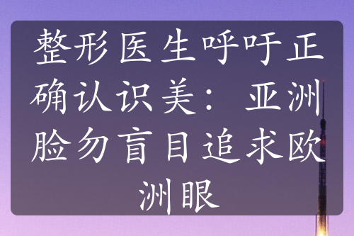 整形医生呼吁正确认识美：亚洲脸勿盲目追求欧洲眼