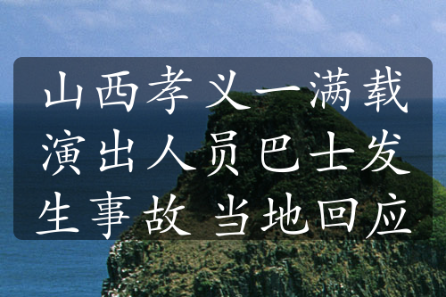 山西孝义一满载演出人员巴士发生事故 当地回应