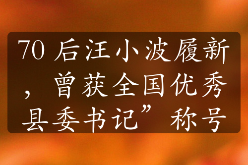 70 后汪小波履新，曾获全国优秀县委书记”称号