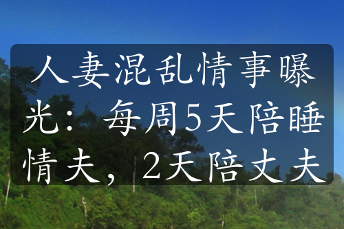 人妻混乱情事曝光：每周5天陪睡情夫，2天陪丈夫