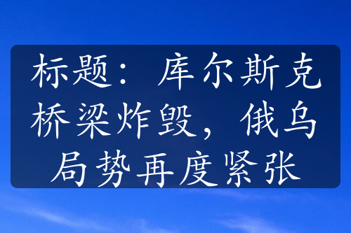 标题：库尔斯克桥梁炸毁，俄乌局势再度紧张