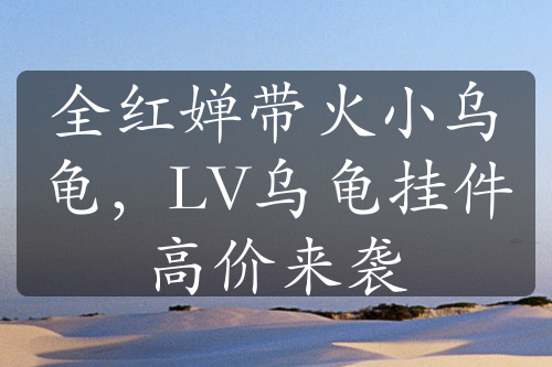 全红婵带火小乌龟，LV乌龟挂件高价来袭