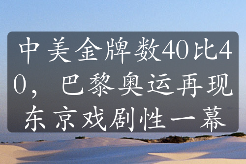 中美金牌数40比40，巴黎奥运再现东京戏剧性一幕