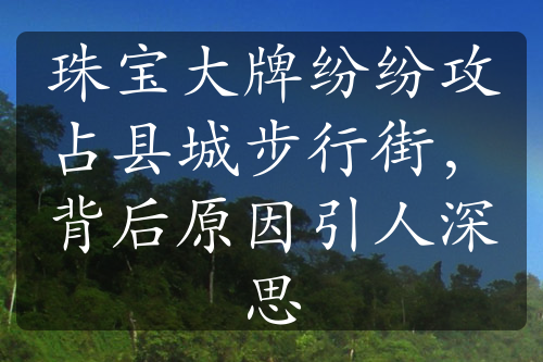 珠宝大牌纷纷攻占县城步行街，背后原因引人深思