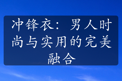 冲锋衣：男人时尚与实用的完美融合