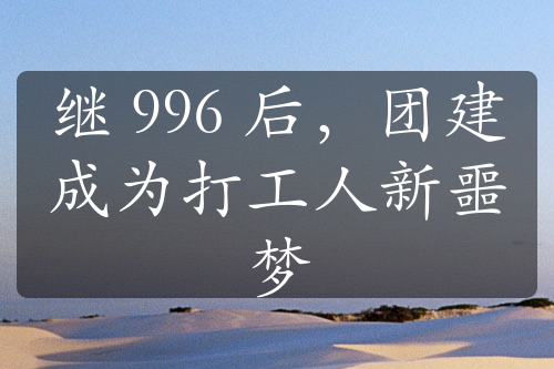 继 996 后，团建成为打工人新噩梦