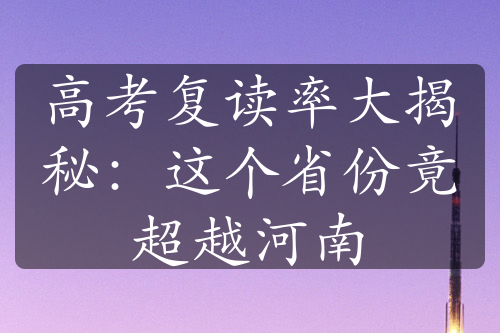 高考复读率大揭秘：这个省份竟超越河南