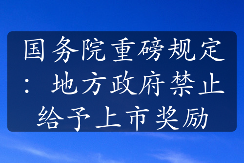 国务院重磅规定：地方政府禁止给予上市奖励