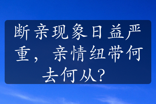 断亲现象日益严重，亲情纽带何去何从？